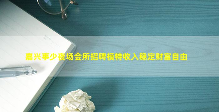 嘉兴事少夜场会所招聘模特收入稳定财富自由